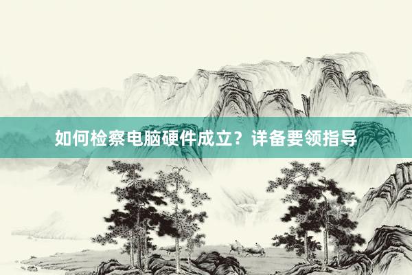 如何检察电脑硬件成立？详备要领指导